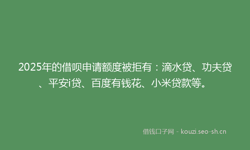 2025年的借呗申请额度被拒有：滴水贷、功夫贷、平安i贷、百度有钱花、小米贷款等。