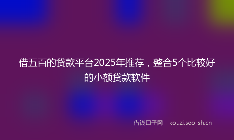 借五百的贷款平台2025年推荐，整合5个比较好的小额贷款软件