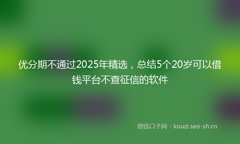 优分期不通过2025年精选，总结5个20岁可以借钱平台不查征信的软件