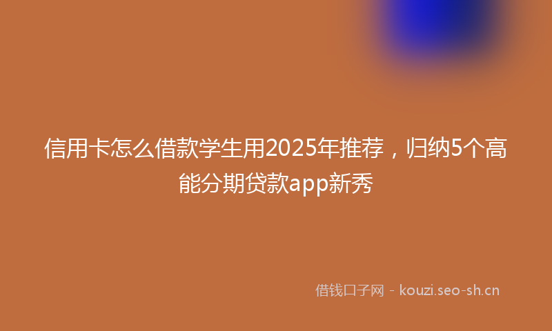 信用卡怎么借款学生用2025年推荐，归纳5个高能分期贷款app新秀