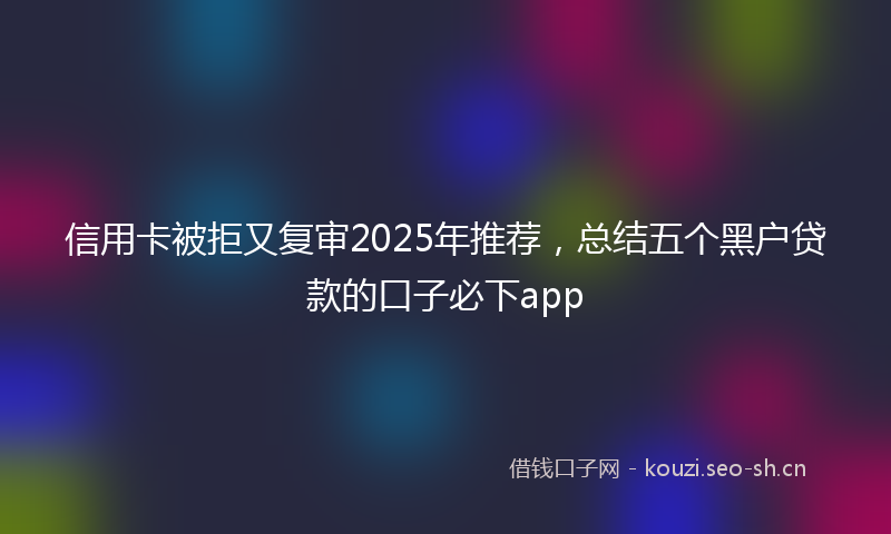 信用卡被拒又复审2025年推荐，总结五个黑户贷款的口子必下app