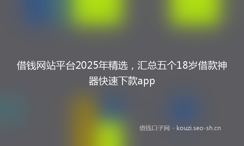 借钱网站平台2025年精选，汇总五个18岁借款神器快速下款app