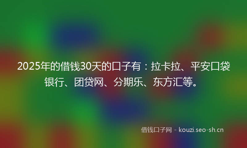 2025年的借钱30天的口子有:拉卡拉、平安口袋银行、团贷网、分期乐、东方汇等。