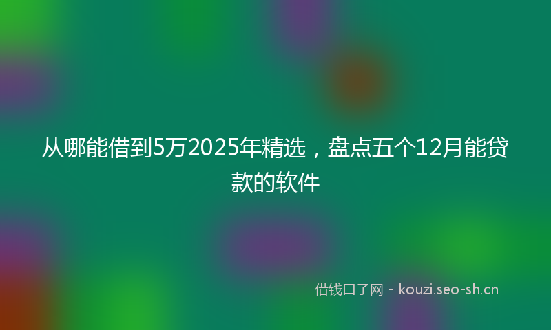 从哪能借到5万2025年精选,盘点五个12月能贷款的软件