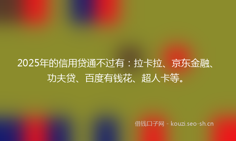 2025年的信用贷通不过有：拉卡拉、京东金融、功夫贷、百度有钱花、超人卡等。