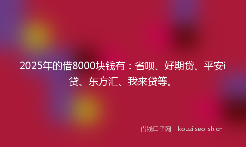 2025年的借8000块钱有：省呗、好期贷、平安i贷、东方汇、我来贷等。