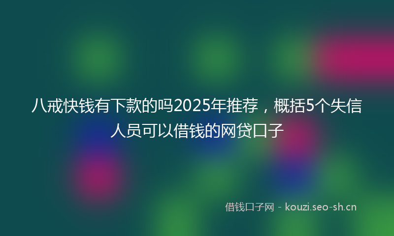 八戒快钱有下款的吗2025年推荐，概括5个失信人员可以借钱的网贷口子