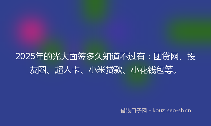 2025年的光大面签多久知道不过有：团贷网、投友圈、超人卡、小米贷款、小花钱包等。