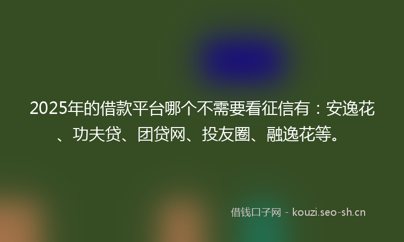 2025年的借款平台哪个不需要看征信有：安逸花、功夫贷、团贷网、投友圈、融逸花等。