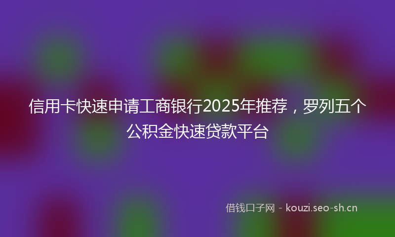 信用卡快速申请工商银行2025年推荐，罗列五个公积金快速贷款平台