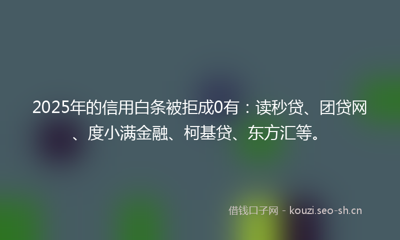 2025年的信用白条被拒成0有：读秒贷、团贷网、度小满金融、柯基贷、东方汇等。