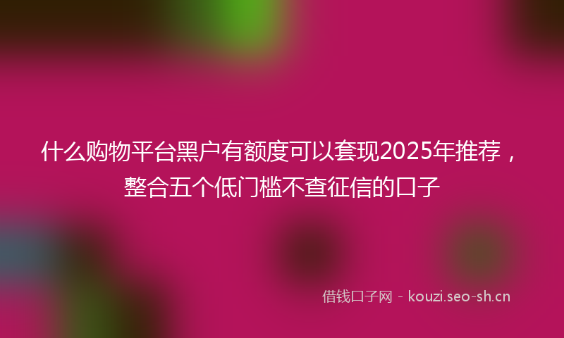 什么购物平台黑户有额度可以套现2025年推荐，整合五个低门槛不查征信的口子