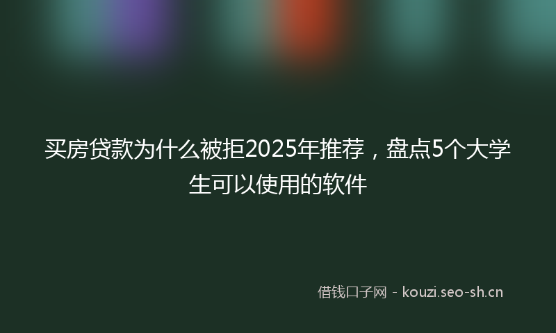 买房贷款为什么被拒2025年推荐，盘点5个大学生可以使用的软件