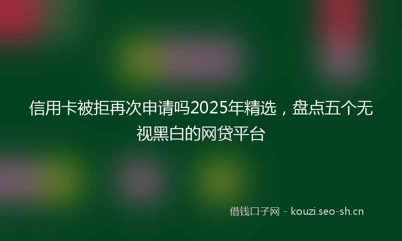 信用卡被拒再次申请吗2025年精选，盘点五个无视黑白的网贷平台