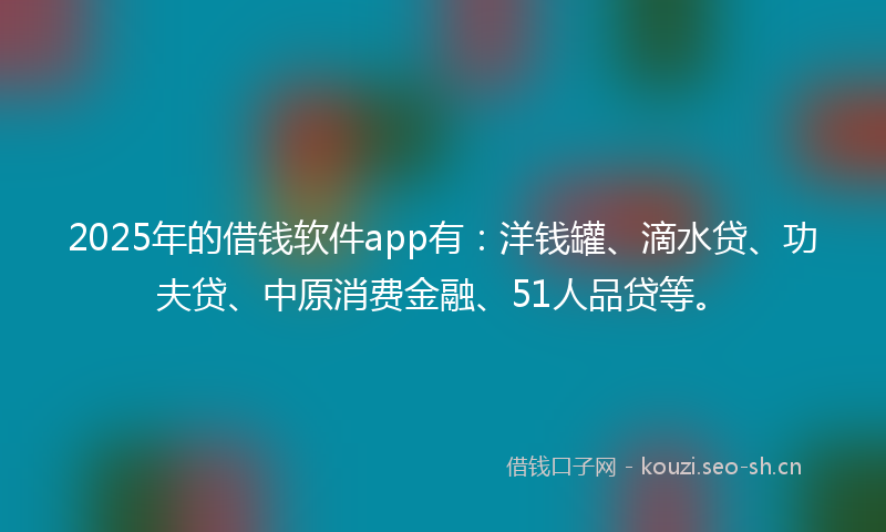 2025年的借钱软件app有：洋钱罐、滴水贷、功夫贷、中原消费金融、51人品贷等。