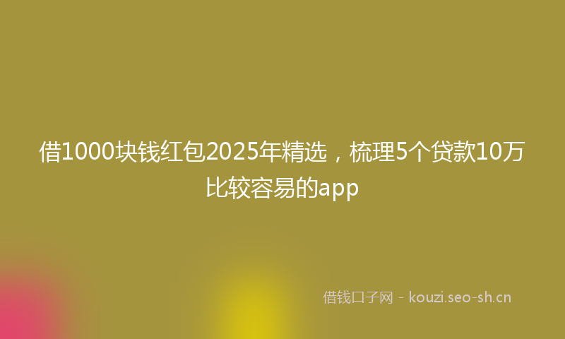 借1000块钱红包2025年精选,梳理5个贷款10万比较容易的app