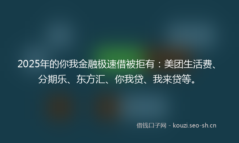 2025年的你我金融极速借被拒有：美团生活费、分期乐、东方汇、你我贷、我来贷等。