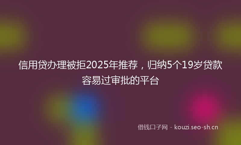 信用贷办理被拒2025年推荐，归纳5个19岁贷款容易过审批的平台