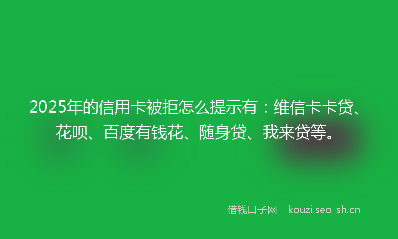 2025年的信用卡被拒怎么提示有：维信卡卡贷、花呗、百度有钱花、随身贷、我来贷等。