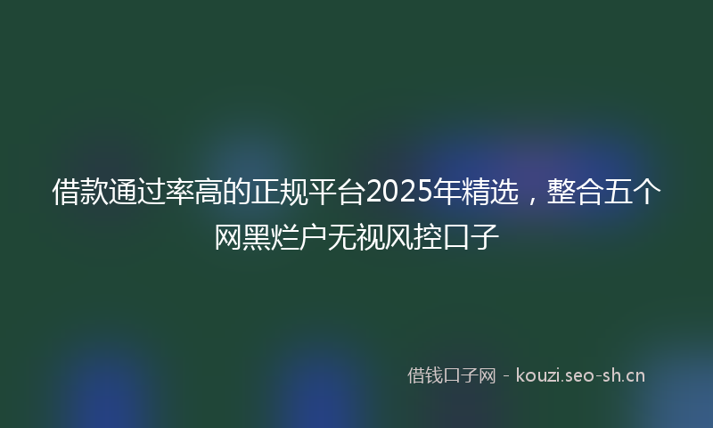借款通过率高的正规平台2025年精选，整合五个网黑烂户无视风控口子