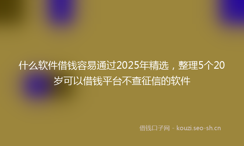 什么软件借钱容易通过2025年精选，整理5个20岁可以借钱平台不查征信的软件