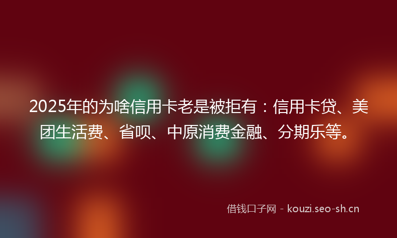 2025年的为啥信用卡老是被拒有：信用卡贷、美团生活费、省呗、中原消费金融、分期乐等。