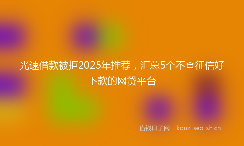 光速借款被拒2025年推荐,汇总5个不查征信好下款的网贷平台