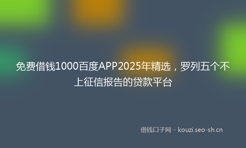 免费借钱1000百度APP2025年精选，罗列五个不上征信报告的贷款平台