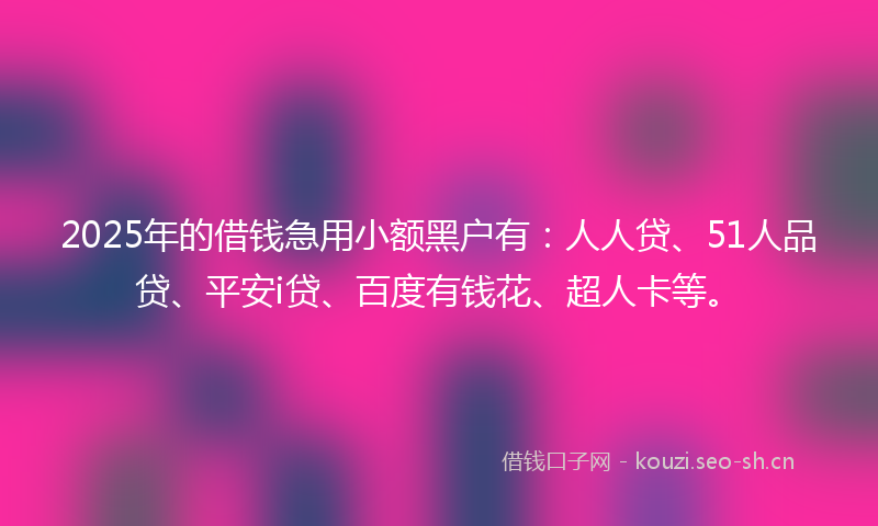 2025年的借钱急用小额黑户有：人人贷、51人品贷、平安i贷、百度有钱花、超人卡等。