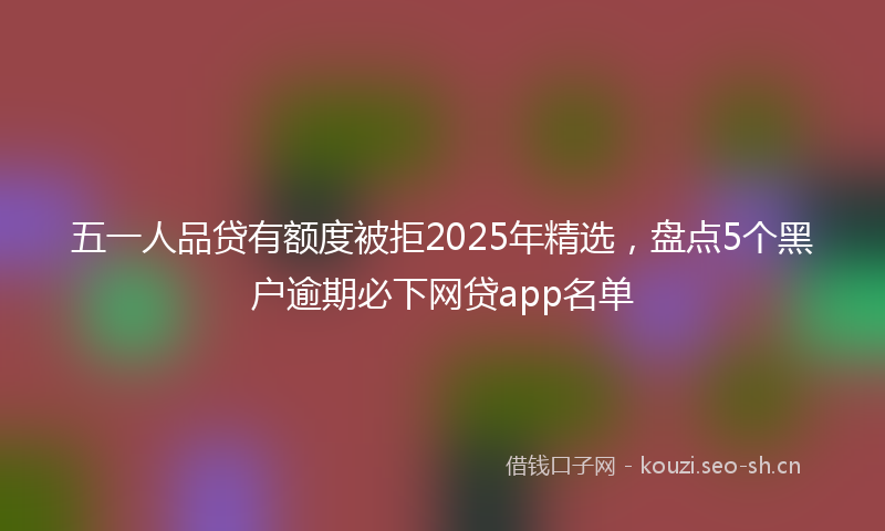 五一人品贷有额度被拒2025年精选，盘点5个黑户逾期必下网贷app名单