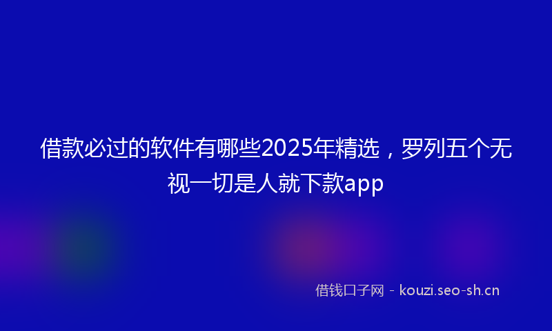 借款必过的软件有哪些2025年精选，罗列五个无视一切是人就下款app