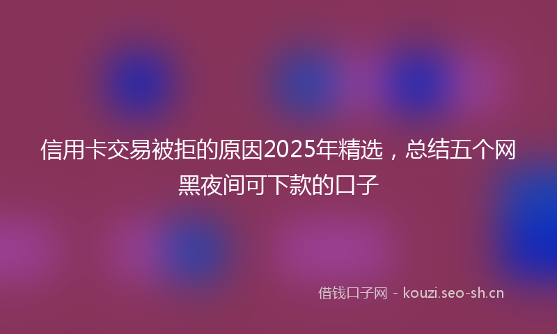 信用卡交易被拒的原因2025年精选，总结五个网黑夜间可下款的口子