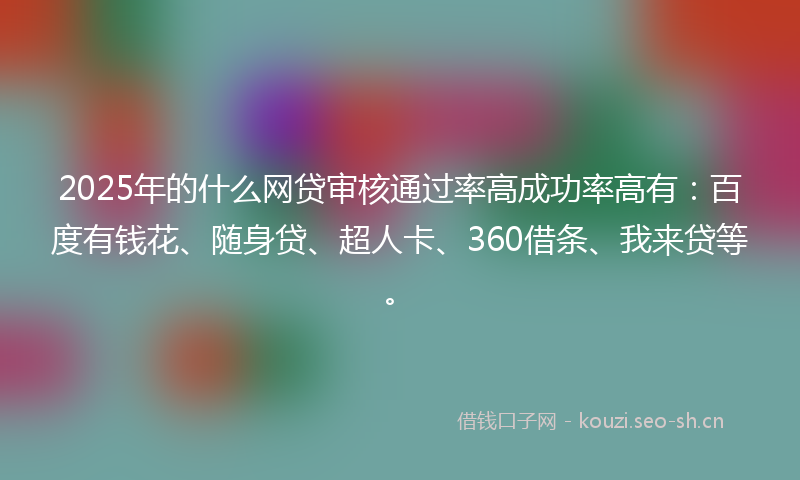2025年的什么网贷审核通过率高成功率高有：百度有钱花、随身贷、超人卡、360借条、我来贷等。