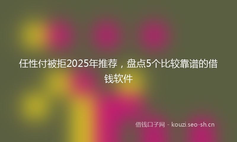 任性付被拒2025年推荐，盘点5个比较靠谱的借钱软件