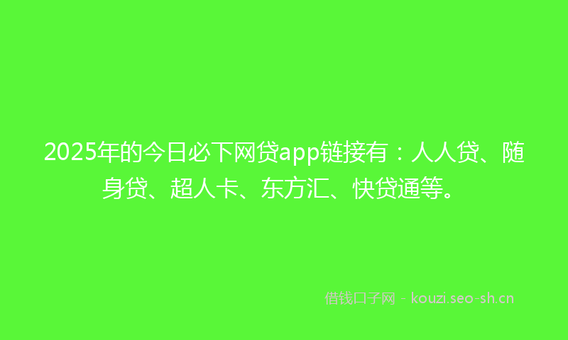 2025年的今日必下网贷app链接有：人人贷、随身贷、超人卡、东方汇、快贷通等。