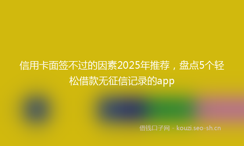 信用卡面签不过的因素2025年推荐，盘点5个轻松借款无征信记录的app