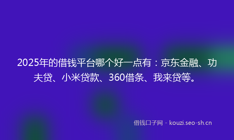 2025年的借钱平台哪个好一点有:京东金融、功夫贷、小米贷款、360借条、我来贷等。
