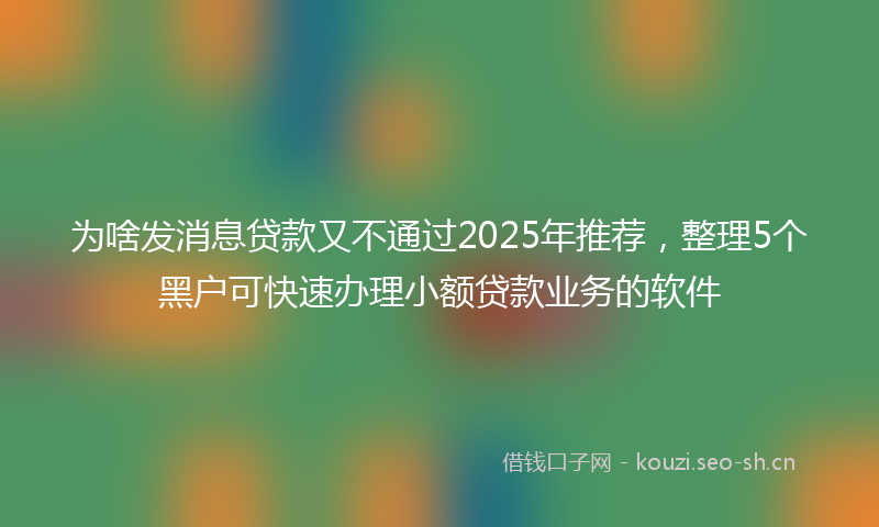 为啥发消息贷款又不通过2025年推荐，整理5个黑户可快速办理小额贷款业务的软件