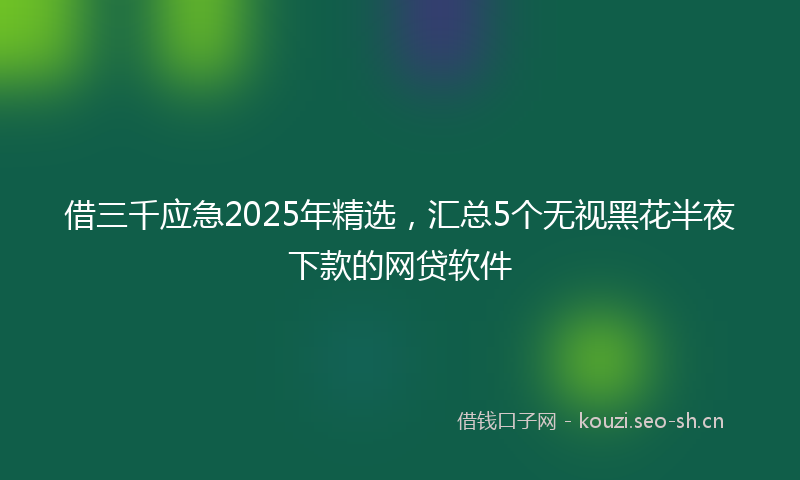 借三千应急2025年精选，汇总5个无视黑花半夜下款的网贷软件