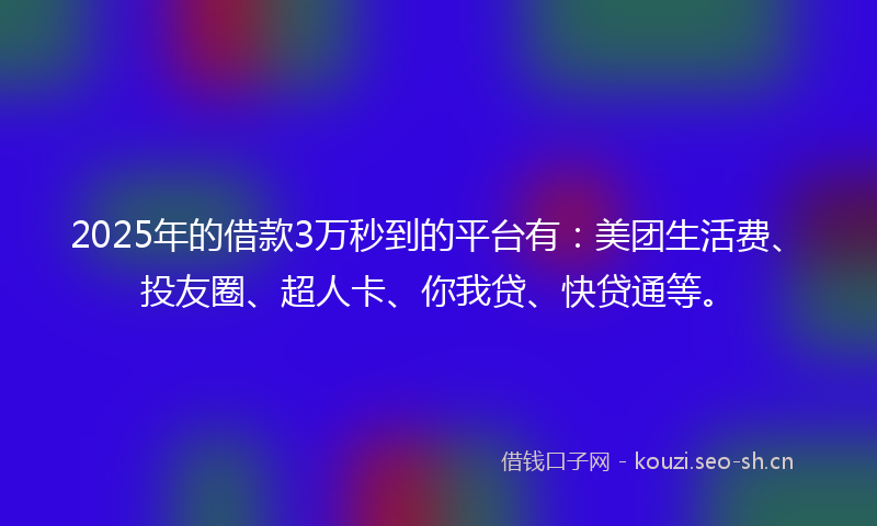 2025年的借款3万秒到的平台有：美团生活费、投友圈、超人卡、你我贷、快贷通等。