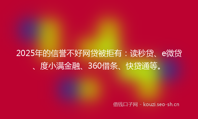 2025年的信誉不好网贷被拒有：读秒贷、e微贷、度小满金融、360借条、快贷通等。