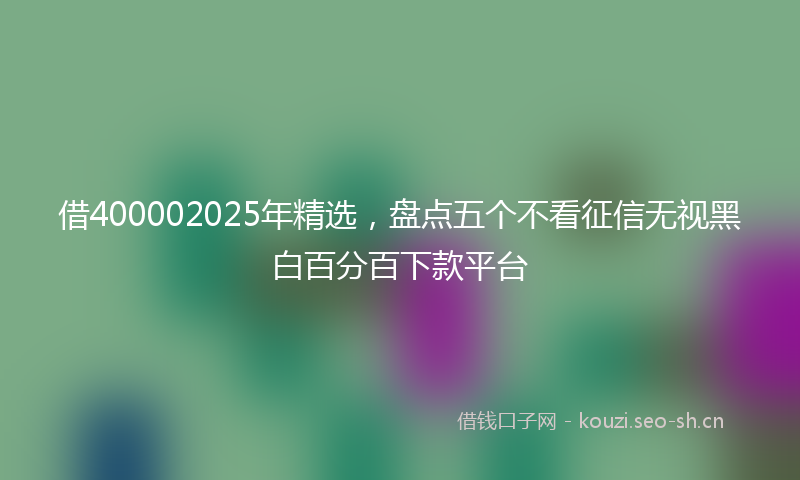 借400002025年精选，盘点五个不看征信无视黑白百分百下款平台