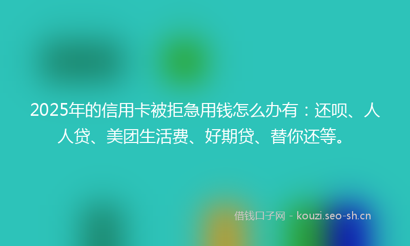 2025年的信用卡被拒急用钱怎么办有：还呗、人人贷、美团生活费、好期贷、替你还等。