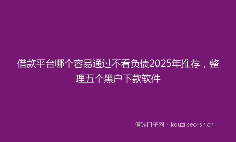 借款平台哪个容易通过不看负债2025年推荐，整理五个黑户下款软件