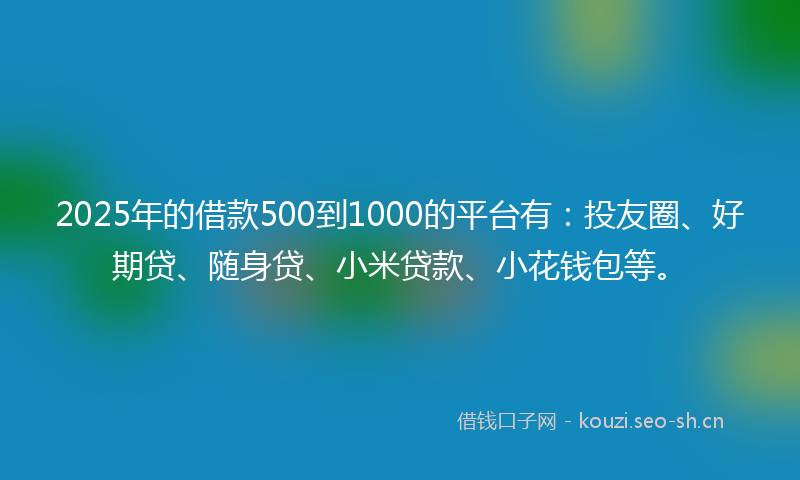 2025年的借款500到1000的平台有：投友圈、好期贷、随身贷、小米贷款、小花钱包等。