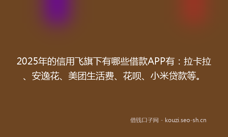 2025年的信用飞旗下有哪些借款APP有：拉卡拉、安逸花、美团生活费、花呗、小米贷款等。
