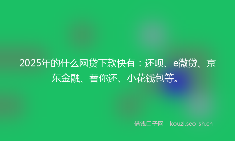 2025年的什么网贷下款快有：还呗、e微贷、京东金融、替你还、小花钱包等。