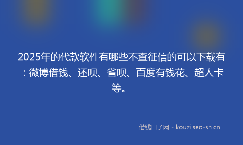 2025年的代款软件有哪些不查征信的可以下载有:微博借钱、还呗、省呗、百度有钱花、超人卡等。