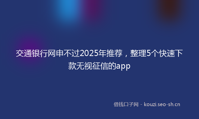 交通银行网申不过2025年推荐,整理5个快速下款无视征信的app