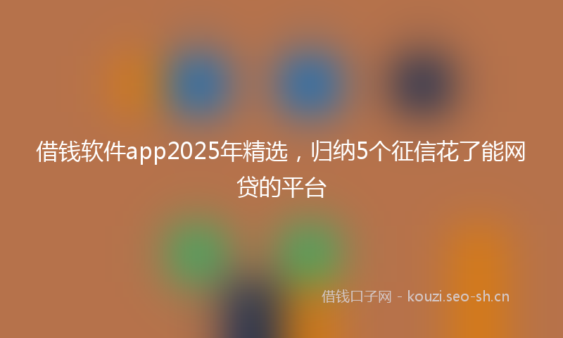 借钱软件app2025年精选，归纳5个征信花了能网贷的平台